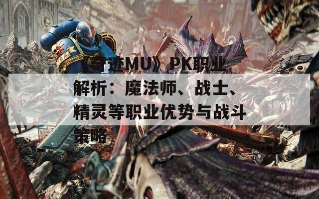 《奇迹MU》PK职业解析：魔法师、战士、精灵等职业优势与战斗策略