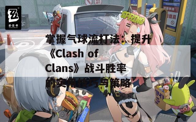 掌握气球流打法：提升《Clash of Clans》战斗胜率的实用技巧与策略