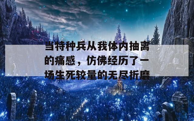 当特种兵从我体内抽离的痛感，仿佛经历了一场生死较量的无尽折磨