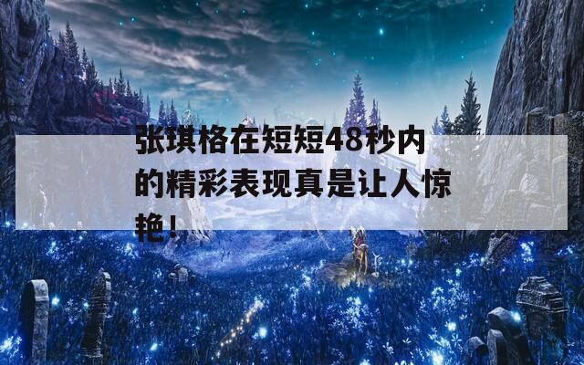 张琪格在短短48秒内的精彩表现真是让人惊艳！