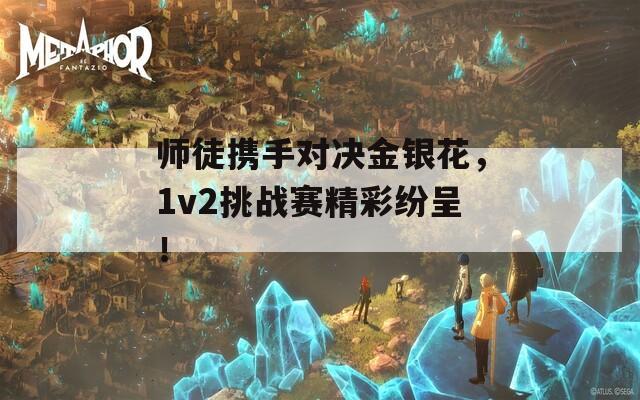 师徒携手对决金银花，1v2挑战赛精彩纷呈！