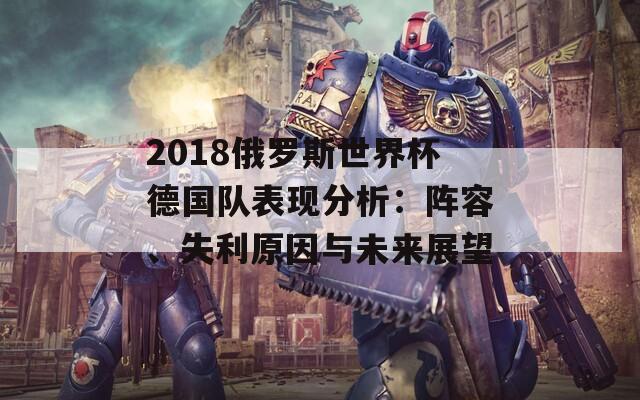 2018俄罗斯世界杯德国队表现分析：阵容、失利原因与未来展望