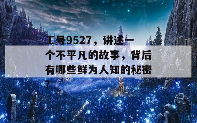 工号9527，讲述一个不平凡的故事，背后有哪些鲜为人知的秘密？