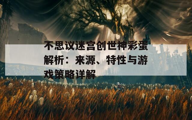 不思议迷宫创世神彩蛋解析：来源、特性与游戏策略详解