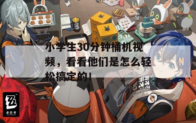 小学生30分钟桶机视频，看看他们是怎么轻松搞定的！