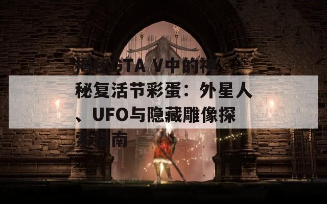 揭秘GTA V中的神秘复活节彩蛋：外星人、UFO与隐藏雕像探索指南