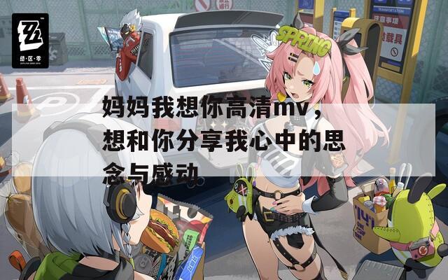 妈妈我想你高清mv，想和你分享我心中的思念与感动