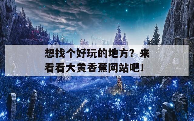 想找个好玩的地方？来看看大黄香蕉网站吧！