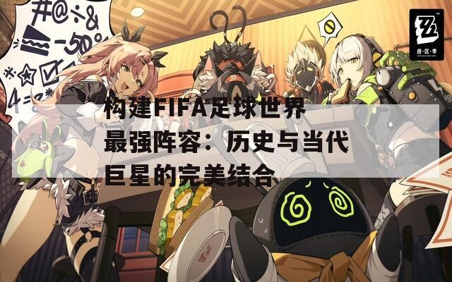 构建FIFA足球世界最强阵容：历史与当代巨星的完美结合