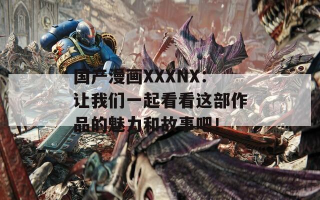 国产漫画XXXNX：让我们一起看看这部作品的魅力和故事吧！