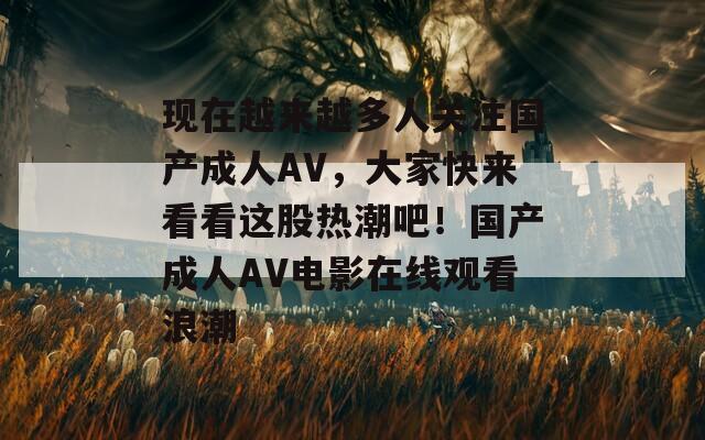 现在越来越多人关注国产成人AV，大家快来看看这股热潮吧！国产成人AV电影在线观看浪潮