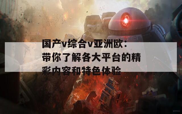 国产v综合v亚洲欧：带你了解各大平台的精彩内容和特色体验