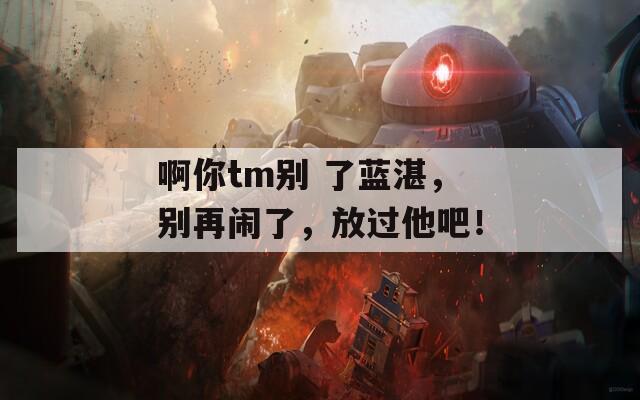 啊你tm别 了蓝湛，别再闹了，放过他吧！