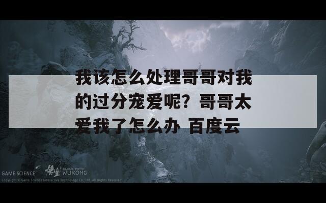 我该怎么处理哥哥对我的过分宠爱呢？哥哥太爱我了怎么办 百度云