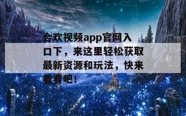 合欢视频app官网入口下，来这里轻松获取最新资源和玩法，快来看看吧！