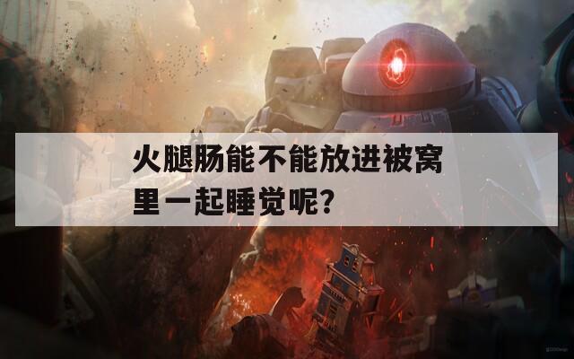 火腿肠能不能放进被窝里一起睡觉呢？