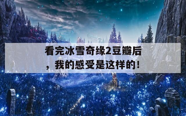 看完冰雪奇缘2豆瓣后，我的感受是这样的！