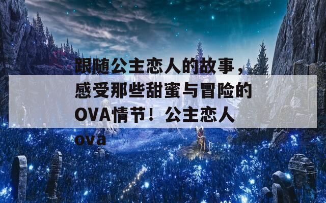 跟随公主恋人的故事，感受那些甜蜜与冒险的OVA情节！公主恋人ova