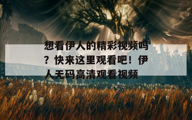 想看伊人的精彩视频吗？快来这里观看吧！伊人无码高清观看视频