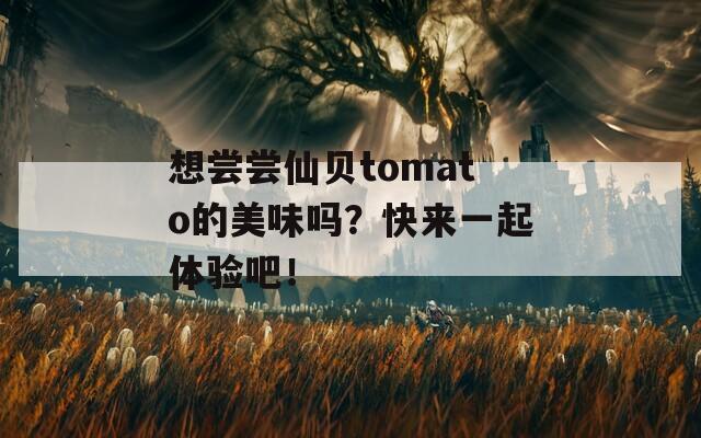 想尝尝仙贝tomato的美味吗？快来一起体验吧！