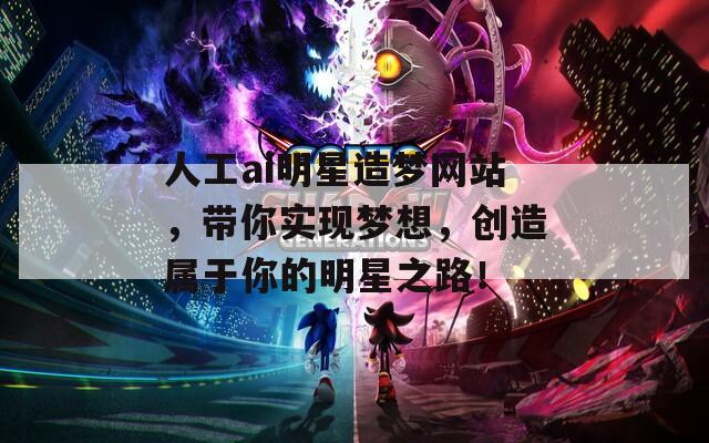 人工ai明星造梦网站，带你实现梦想，创造属于你的明星之路！