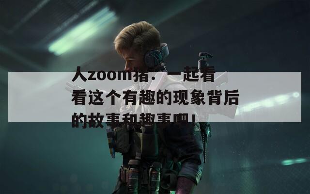 人zoom猪：一起看看这个有趣的现象背后的故事和趣事吧！