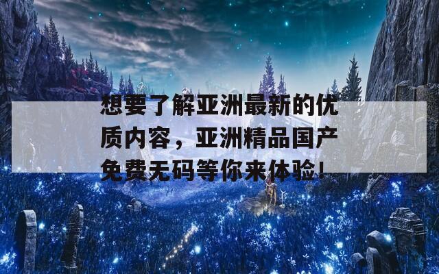 想要了解亚洲最新的优质内容，亚洲精品国产免费无码等你来体验！