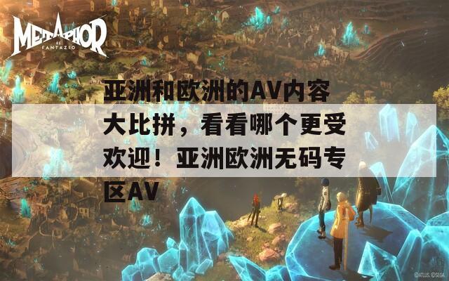 亚洲和欧洲的AV内容大比拼，看看哪个更受欢迎！亚洲欧洲无码专区AV