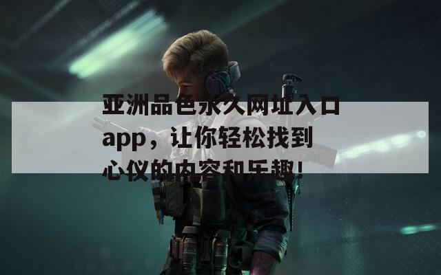 亚洲品色永久网址入口app，让你轻松找到心仪的内容和乐趣！