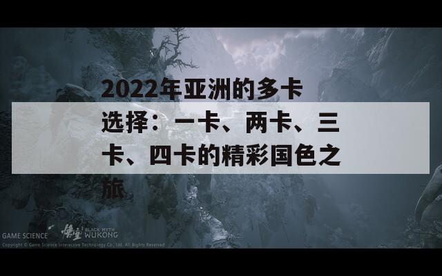 2022年亚洲的多卡选择：一卡、两卡、三卡、四卡的精彩国色之旅