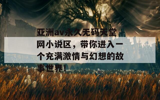 亚洲av永久无码天堂网小说区，带你进入一个充满激情与幻想的故事世界！