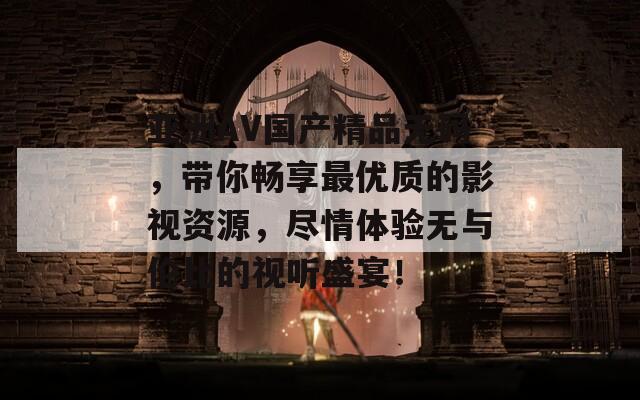 亚洲AV国产精品无码，带你畅享最优质的影视资源，尽情体验无与伦比的视听盛宴！