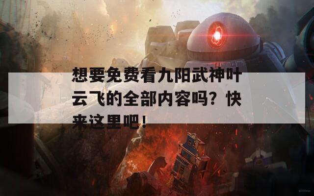 想要免费看九阳武神叶云飞的全部内容吗？快来这里吧！