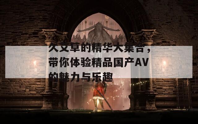 久艾草的精华大集合，带你体验精品国产AV的魅力与乐趣