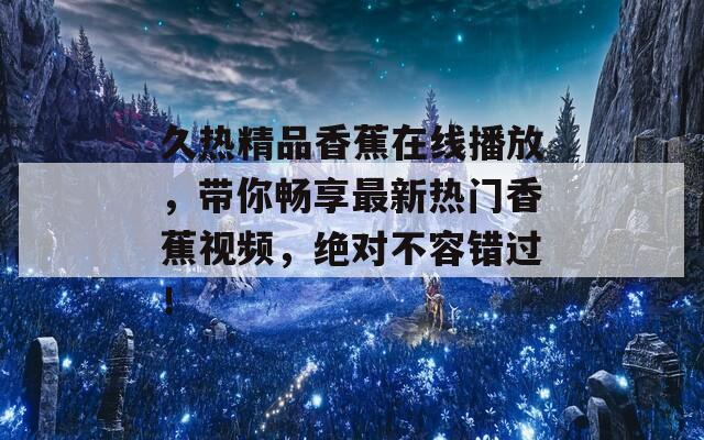 久热精品香蕉在线播放，带你畅享最新热门香蕉视频，绝对不容错过！