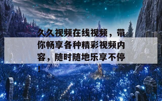 久久视频在线视频，带你畅享各种精彩视频内容，随时随地乐享不停！