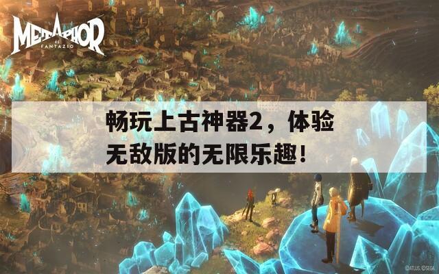 畅玩上古神器2，体验无敌版的无限乐趣！