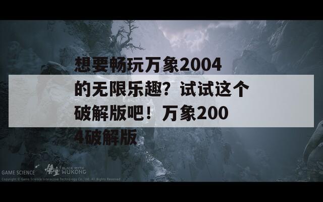 想要畅玩万象2004的无限乐趣？试试这个破解版吧！万象2004破解版