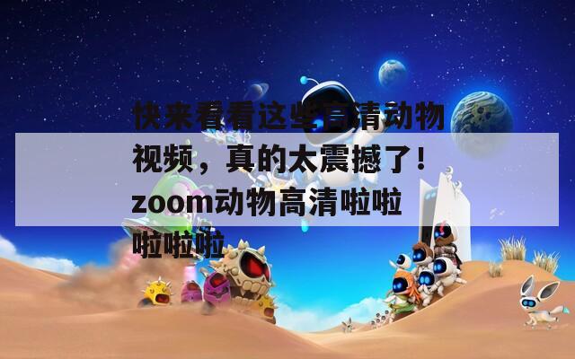 快来看看这些高清动物视频，真的太震撼了！zoom动物高清啦啦啦啦啦