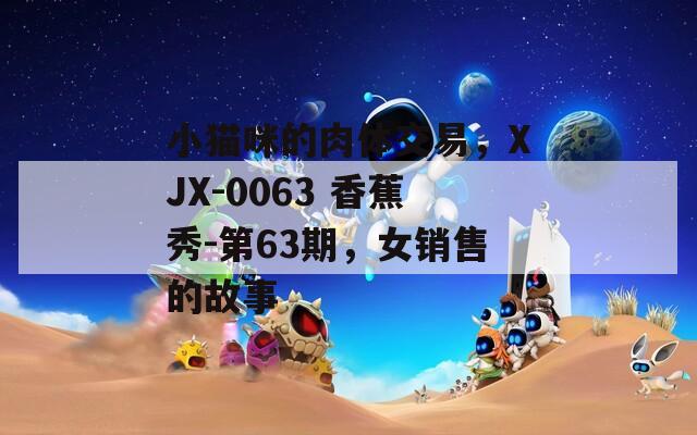 小猫咪的肉体交易，XJX-0063 香蕉秀-第63期，女销售的故事