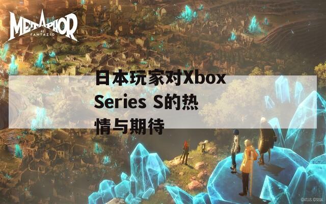 日本玩家对Xbox Series S的热情与期待