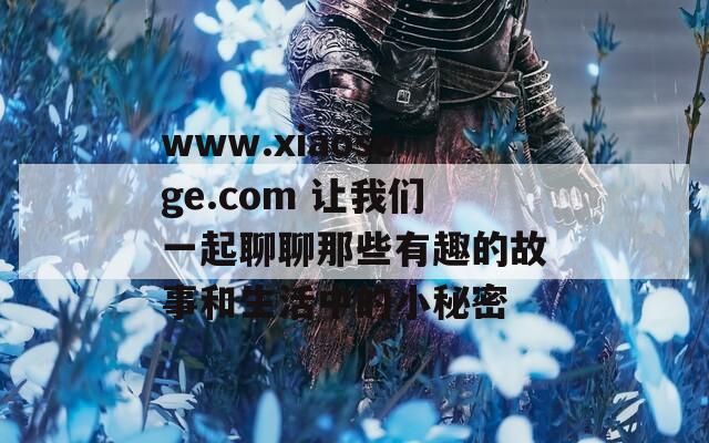 www.xiaosege.com 让我们一起聊聊那些有趣的故事和生活中的小秘密