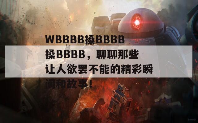 WBBBB搡BBBB搡BBBB，聊聊那些让人欲罢不能的精彩瞬间和故事！