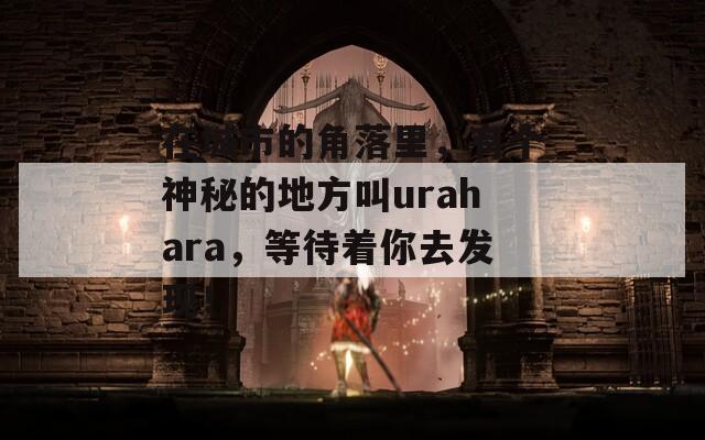 在城市的角落里，有个神秘的地方叫urahara，等待着你去发现！