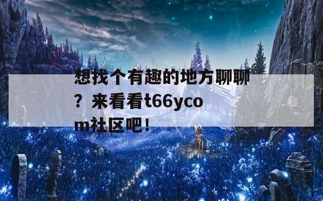 想找个有趣的地方聊聊？来看看t66ycom社区吧！