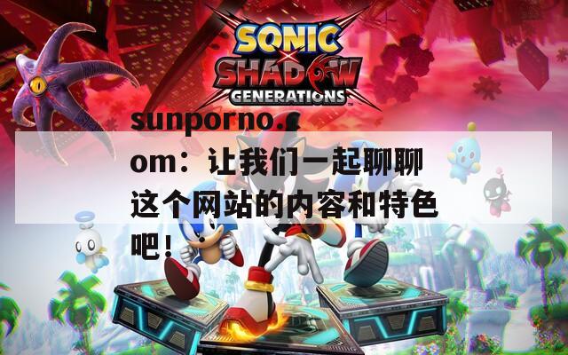 sunporno.com：让我们一起聊聊这个网站的内容和特色吧！