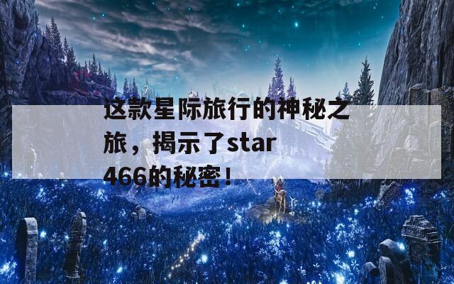 这款星际旅行的神秘之旅，揭示了star 466的秘密！