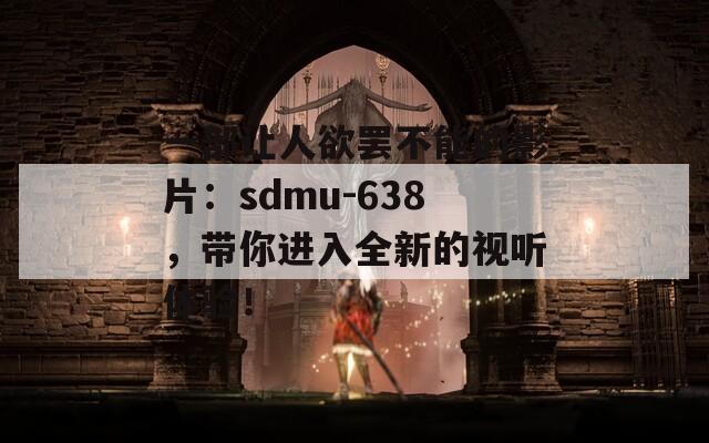 一部让人欲罢不能的影片：sdmu-638，带你进入全新的视听体验！