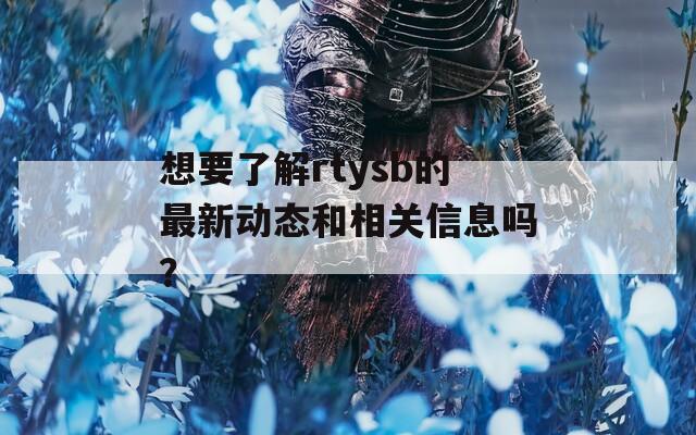 想要了解rtysb的最新动态和相关信息吗？