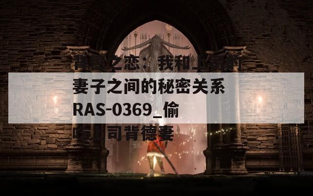 背德之恋：我和上司的妻子之间的秘密关系 RAS-0369_偷吃上司背德妻